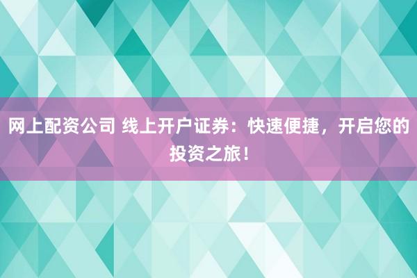 网上配资公司 线上开户证券：快速便捷，开启您的投资之旅！