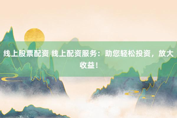 线上股票配资 线上配资服务：助您轻松投资，放大收益！
