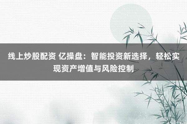 线上炒股配资 亿操盘：智能投资新选择，轻松实现资产增值与风险控制