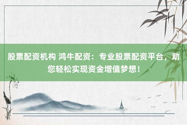 股票配资机构 鸿牛配资：专业股票配资平台，助您轻松实现资金增值梦想！