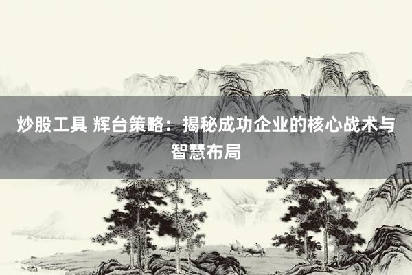炒股工具 辉台策略：揭秘成功企业的核心战术与智慧布局