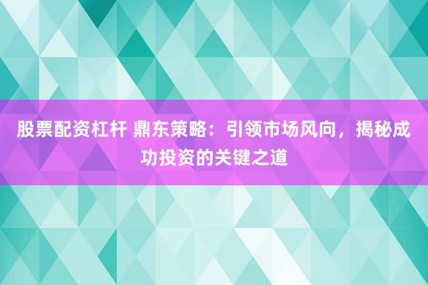 股票配资杠杆 鼎东策略：引领市场风向，揭秘成功投资的关键之道