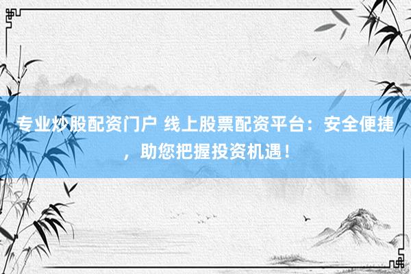 专业炒股配资门户 线上股票配资平台：安全便捷，助您把握投资机遇！
