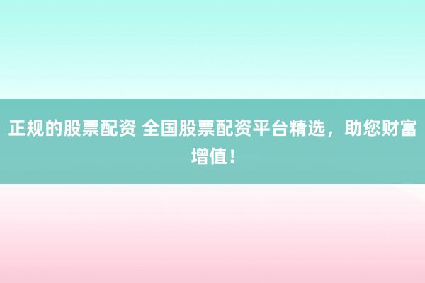 正规的股票配资 全国股票配资平台精选，助您财富增值！