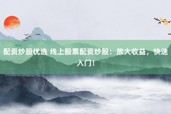 配资炒股优选 线上股票配资炒股：放大收益，快速入门！