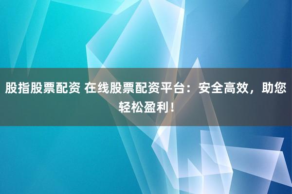股指股票配资 在线股票配资平台：安全高效，助您轻松盈利！