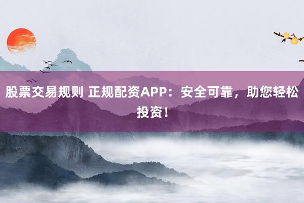 股票交易规则 正规配资APP：安全可靠，助您轻松投资！