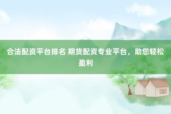 合法配资平台排名 期货配资专业平台，助您轻松盈利