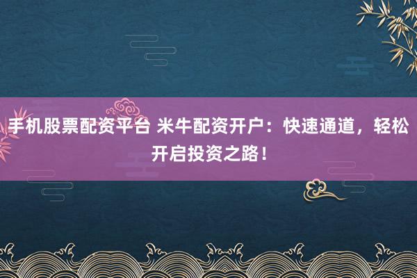 手机股票配资平台 米牛配资开户：快速通道，轻松开启投资之路！