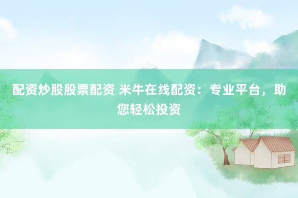配资炒股股票配资 米牛在线配资：专业平台，助您轻松投资