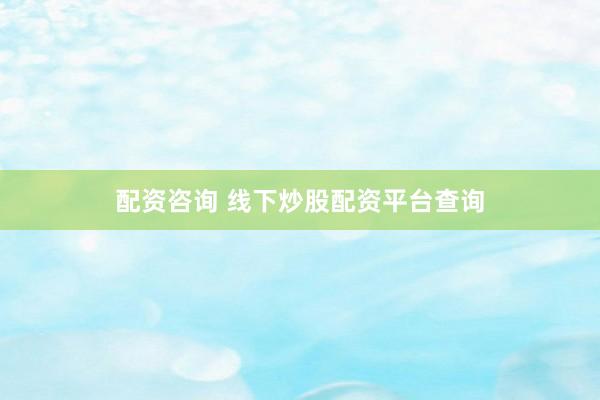 配资咨询 线下炒股配资平台查询