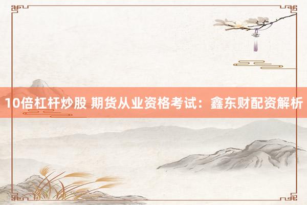 10倍杠杆炒股 期货从业资格考试：鑫东财配资解析