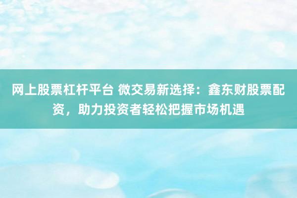 网上股票杠杆平台 微交易新选择：鑫东财股票配资，助力投资者轻松把握市场机遇