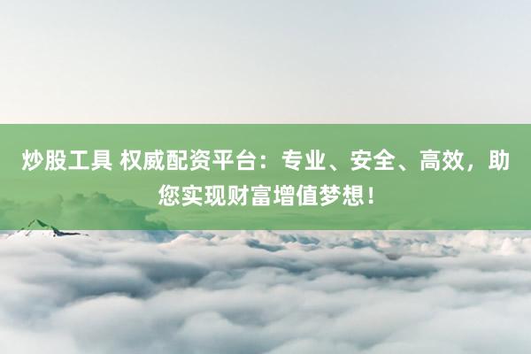 炒股工具 权威配资平台：专业、安全、高效，助您实现财富增值梦想！