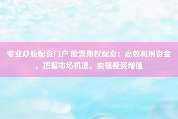 专业炒股配资门户 股票期权配资：高效利用资金，把握市场机遇，实现投资增值