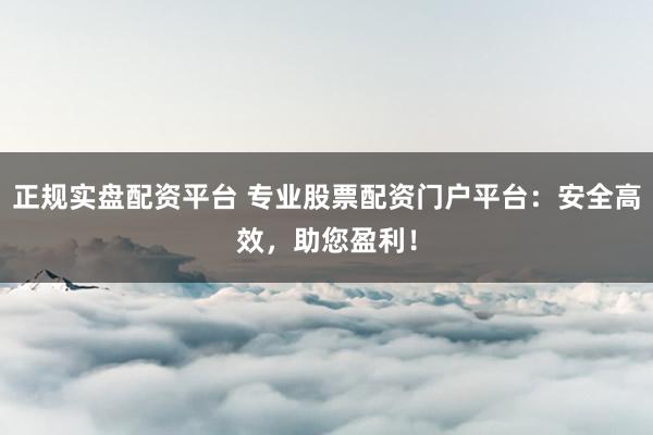 正规实盘配资平台 专业股票配资门户平台：安全高效，助您盈利！