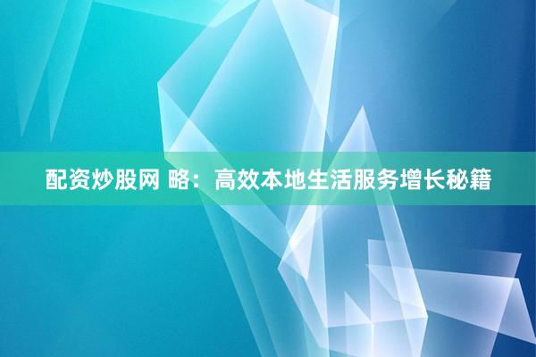配资炒股网 略：高效本地生活服务增长秘籍