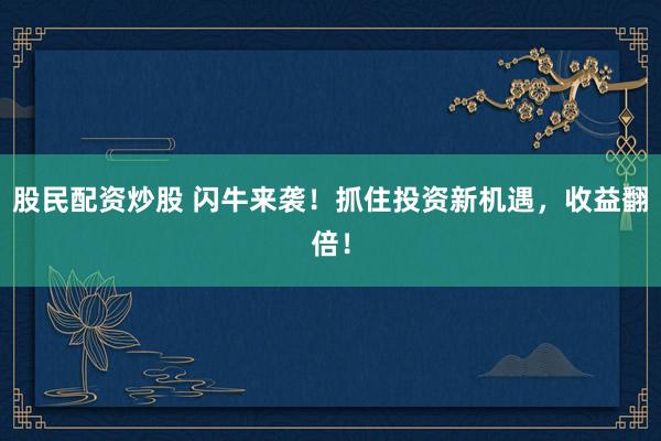 股民配资炒股 闪牛来袭！抓住投资新机遇，收益翻倍！