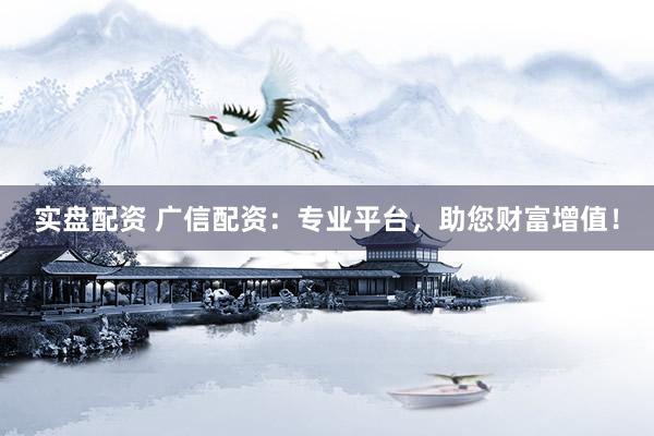 实盘配资 广信配资：专业平台，助您财富增值！