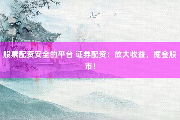 股票配资安全的平台 证券配资：放大收益，掘金股市！