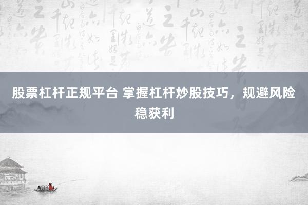 股票杠杆正规平台 掌握杠杆炒股技巧，规避风险稳获利