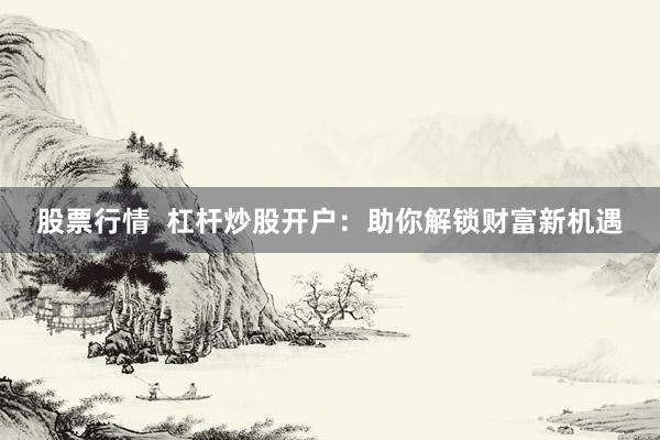 股票行情  杠杆炒股开户：助你解锁财富新机遇