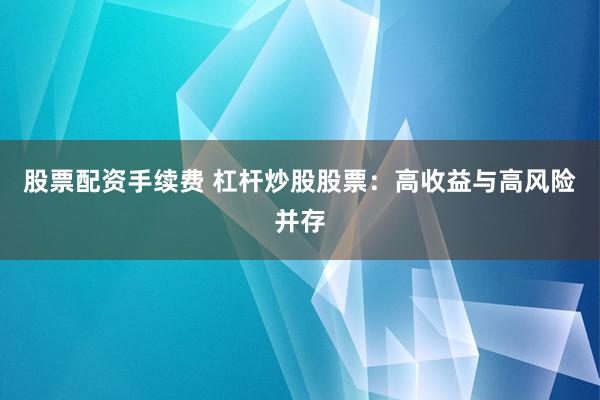 股票配资手续费 杠杆炒股股票：高收益与高风险并存