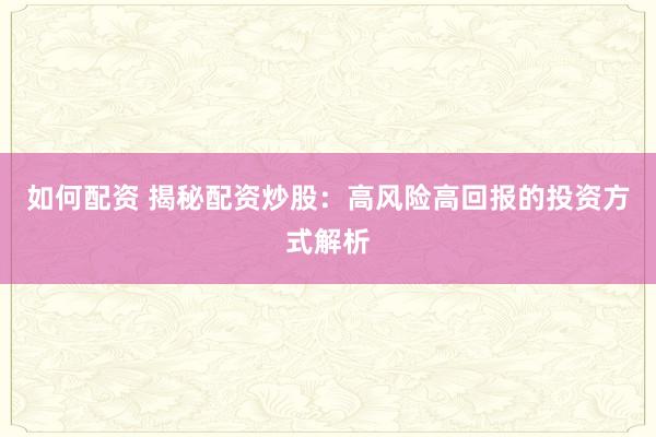 如何配资 揭秘配资炒股：高风险高回报的投资方式解析