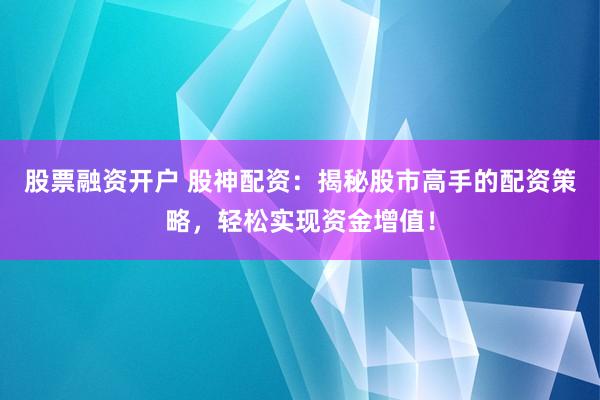股票融资开户 股神配资：揭秘股市高手的配资策略，轻松实现资金增值！