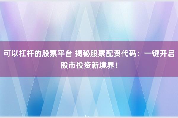 可以杠杆的股票平台 揭秘股票配资代码：一键开启股市投资新境界！
