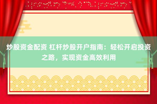 炒股资金配资 杠杆炒股开户指南：轻松开启投资之路，实现资金高效利用