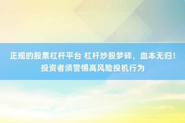 正规的股票杠杆平台 杠杆炒股梦碎，血本无归！投资者须警惕高风险投机行为