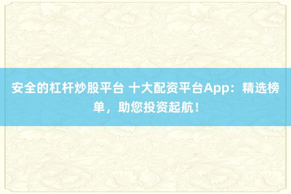 安全的杠杆炒股平台 十大配资平台App：精选榜单，助您投资起航！