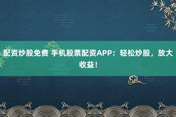 配资炒股免费 手机股票配资APP：轻松炒股，放大收益！