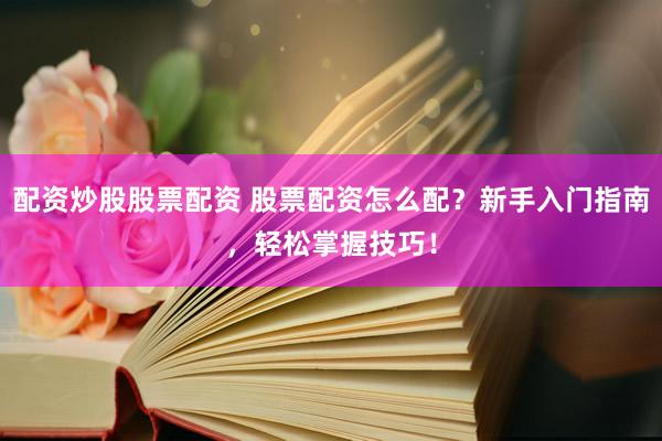 配资炒股股票配资 股票配资怎么配？新手入门指南，轻松掌握技巧！
