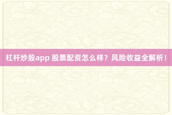 杠杆炒股app 股票配资怎么样？风险收益全解析！
