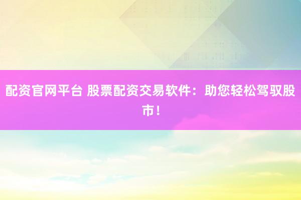 配资官网平台 股票配资交易软件：助您轻松驾驭股市！