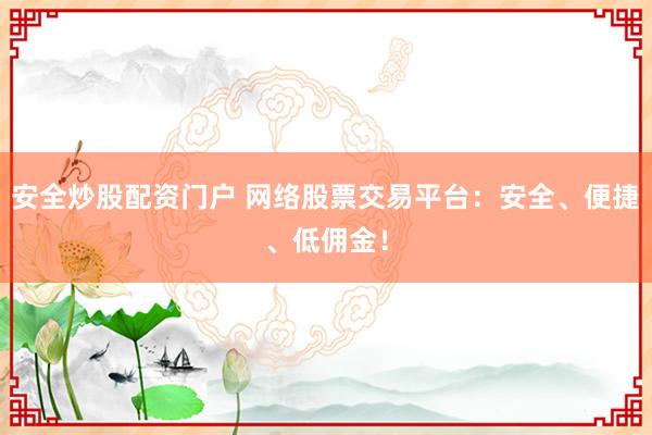 安全炒股配资门户 网络股票交易平台：安全、便捷、低佣金！
