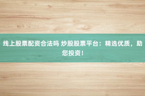 线上股票配资合法吗 炒股股票平台：精选优质，助您投资！