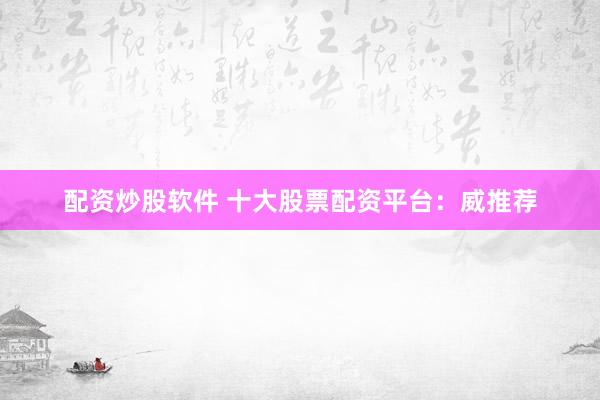 配资炒股软件 十大股票配资平台：威推荐