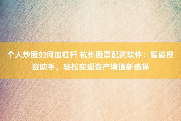 个人炒股如何加杠杆 杭州股票配资软件：智能投资助手，轻松实现资产增值新选择