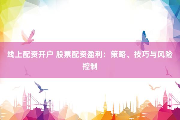 线上配资开户 股票配资盈利：策略、技巧与风险控制