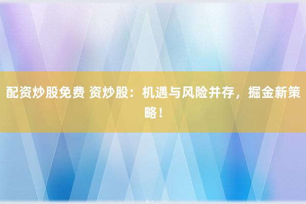 配资炒股免费 资炒股：机遇与风险并存，掘金新策略！