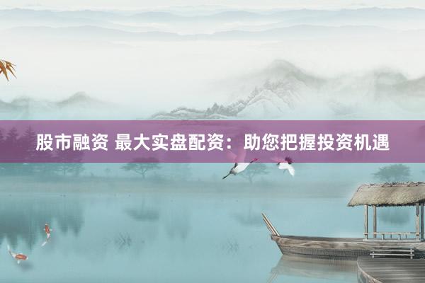 股市融资 最大实盘配资：助您把握投资机遇