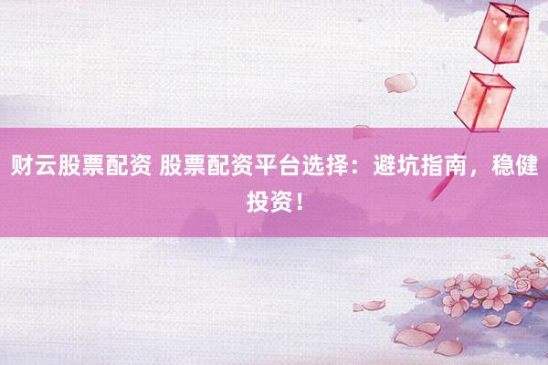 财云股票配资 股票配资平台选择：避坑指南，稳健投资！