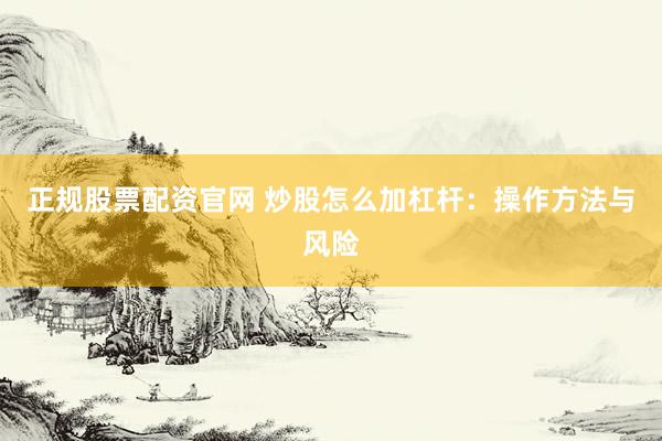 正规股票配资官网 炒股怎么加杠杆：操作方法与风险