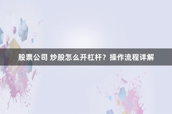 股票公司 炒股怎么开杠杆？操作流程详解