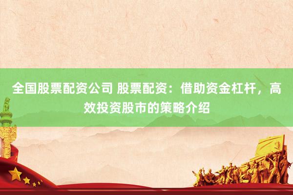全国股票配资公司 股票配资:借助资金杠杆,高效投资股市的策略介绍