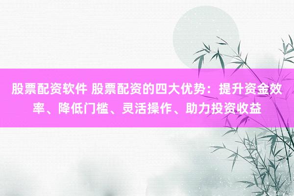 股票配资软件 股票配资的四大优势：提升资金效率、降低门槛、灵活操作、助力投资收益