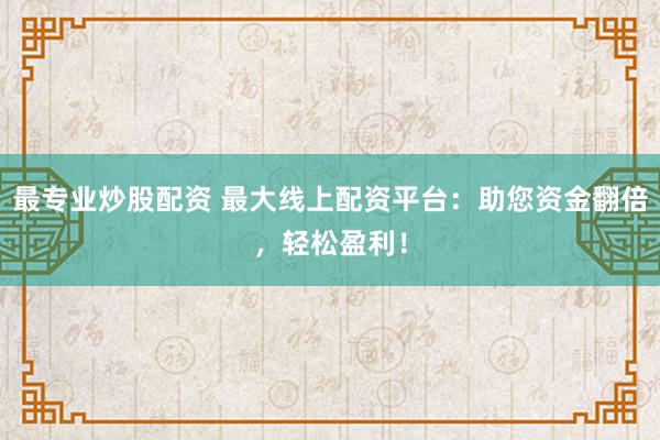 最专业炒股配资 最大线上配资平台:助您资金翻倍,轻松盈利!